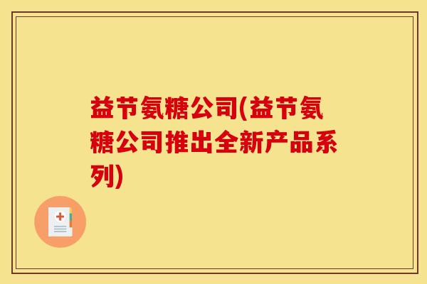 益节氨糖公司(益节氨糖公司推出全新产品系列) 益节氨糖公司(益节氨糖公司推出全新产品系列)