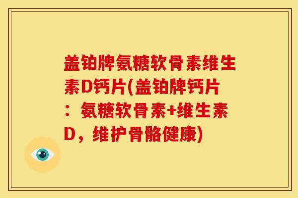 盖铂牌氨糖软骨素维生素D钙片(盖铂牌钙片：氨糖软骨素+维生素D，维护骨骼健康)