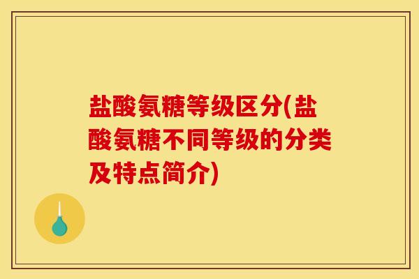 盐酸氨糖等级区分(盐酸氨糖不同等级的分类及特点简介)