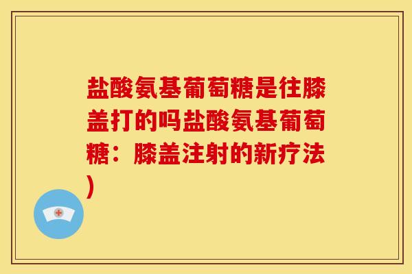 盐酸氨基葡萄糖是往膝盖打的吗盐酸氨基葡萄糖：膝盖注射的新疗法)