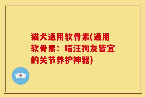 猫犬通用软骨素(通用软骨素：喵汪狗友皆宜的关节养护神器)