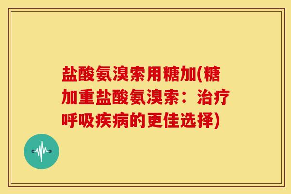 盐酸氨溴索用糖加(糖加重盐酸氨溴索:的更佳选择) 盐酸氨溴索用糖加(糖加重盐酸氨溴索:的更佳选择)