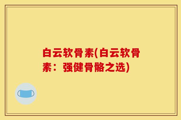 白云软骨素(白云软骨素：强健骨骼之选)