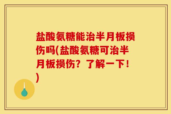 盐酸氨糖能治半月板损伤吗(盐酸氨糖可治半月板损伤？了解一下！)