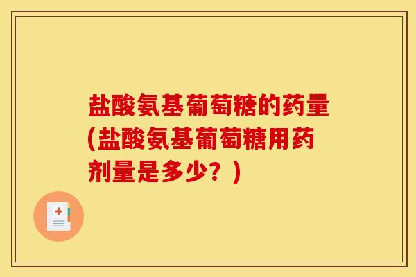盐酸氨基葡萄糖的药量(盐酸氨基葡萄糖用药剂量是多少？)