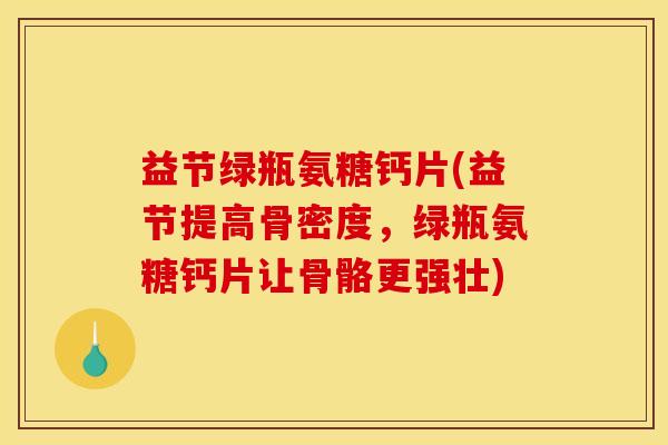 益节绿瓶氨糖钙片(益节提高骨密度，绿瓶氨糖钙片让骨骼更强壮)