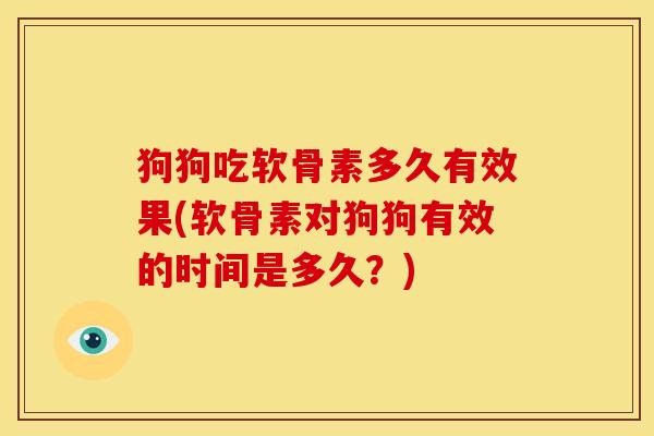 狗狗吃软骨素多久有效果(软骨素对狗狗有效的时间是多久？)