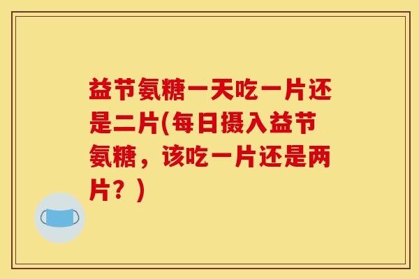 益节氨糖一天吃一片还是二片(每日摄入益节氨糖，该吃一片还是两片？)