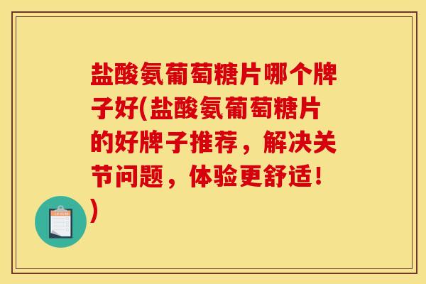盐酸氨葡萄糖片哪个牌子好(盐酸氨葡萄糖片的好牌子推荐，解决关节问题，体验更舒适！)