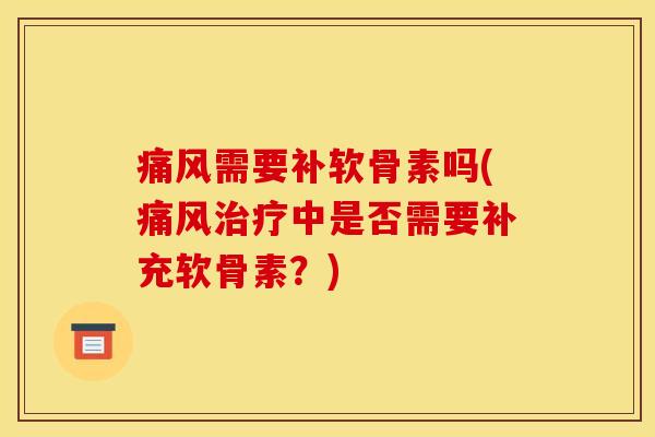 痛风需要补软骨素吗(痛风治疗中是否需要补充软骨素？)