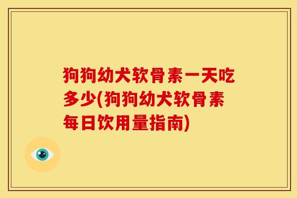 狗狗幼犬软骨素一天吃多少(狗狗幼犬软骨素每日饮用量指南)