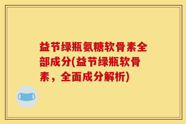 益节绿瓶氨糖软骨素全部成分(益节绿瓶软骨素，全面成分解析)