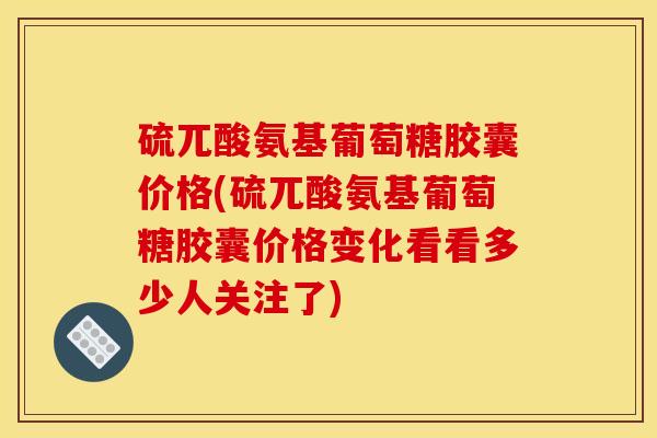 硫兀酸氨基葡萄糖胶囊价格(硫兀酸氨基葡萄糖胶囊价格变化看看多少人关注了)