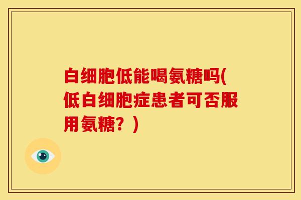 白细胞低能喝氨糖吗(低白细胞症患者可否服用氨糖？)