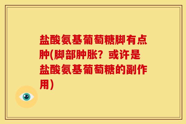 盐酸氨基葡萄糖脚有点肿(脚部肿胀？或许是盐酸氨基葡萄糖的副作用)