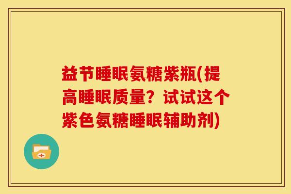 益节睡眠氨糖紫瓶(提高睡眠质量？试试这个紫色氨糖睡眠辅助剂)