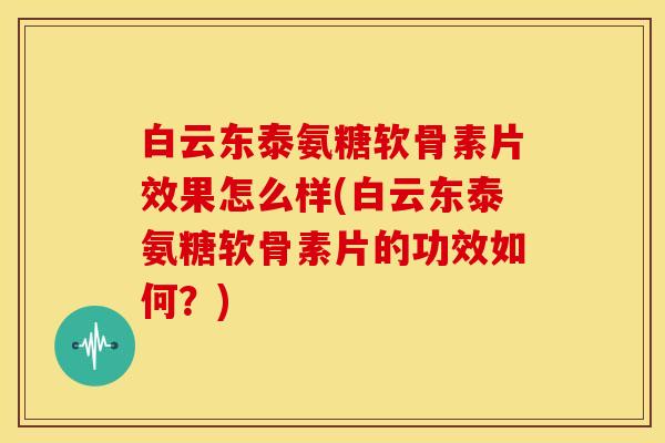 白云东泰氨糖软骨素片效果怎么样(白云东泰氨糖软骨素片的功效如何？)