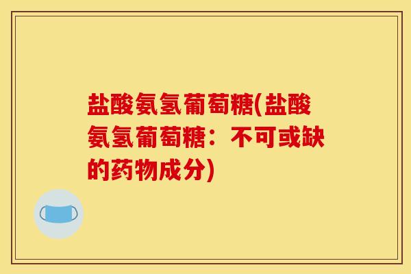 盐酸氨氢葡萄糖(盐酸氨氢葡萄糖：不可或缺的药物成分)