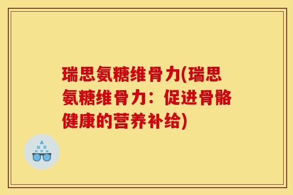 瑞思氨糖维骨力(瑞思氨糖维骨力：促进骨骼健康的营养补给)