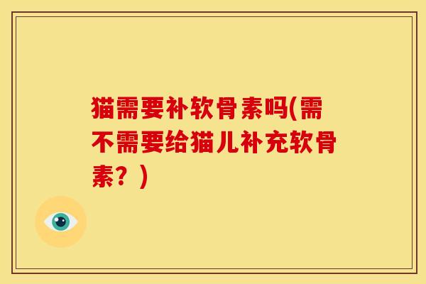 猫需要补软骨素吗(需不需要给猫儿补充软骨素？)