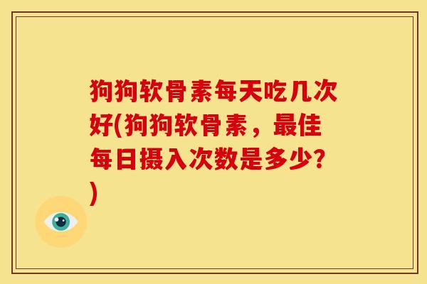 狗狗软骨素每天吃几次好(狗狗软骨素，最佳每日摄入次数是多少？)