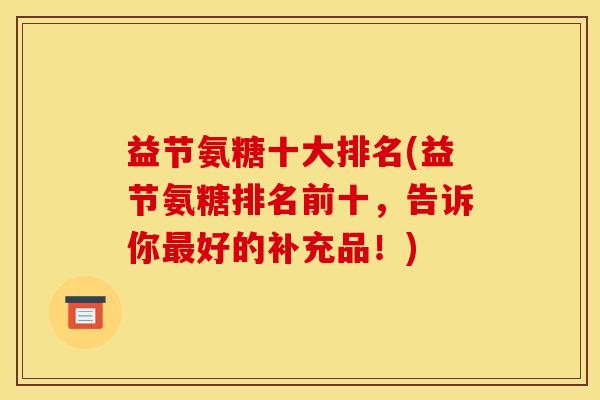 益节氨糖十大排名(益节氨糖排名前十，告诉你好的补充品！)