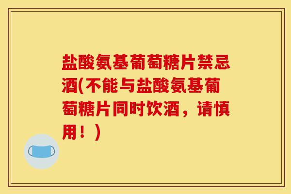 盐酸氨基葡萄糖片禁忌酒(不能与盐酸氨基葡萄糖片同时饮酒，请慎用！)