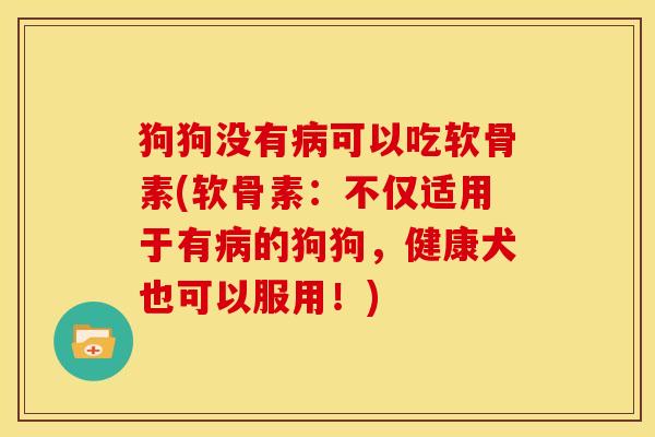 狗狗没有可以吃软骨素(软骨素:不仅适用于有的狗狗,健康犬也可以服用!) 狗狗没有可以吃软骨素(软骨素:不仅适用于有的狗狗,健康犬也可以服用!)