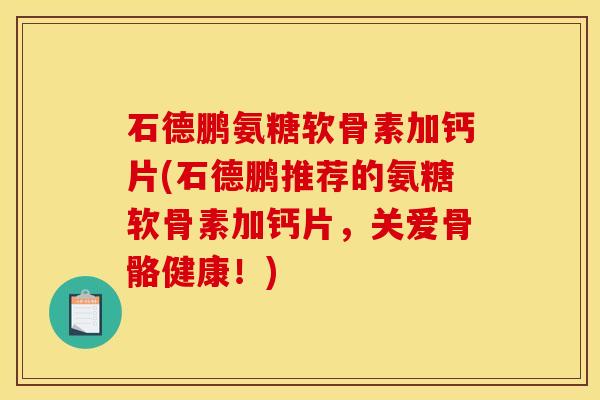 石德鹏氨糖软骨素加钙片(石德鹏推荐的氨糖软骨素加钙片，关爱骨骼健康！)
