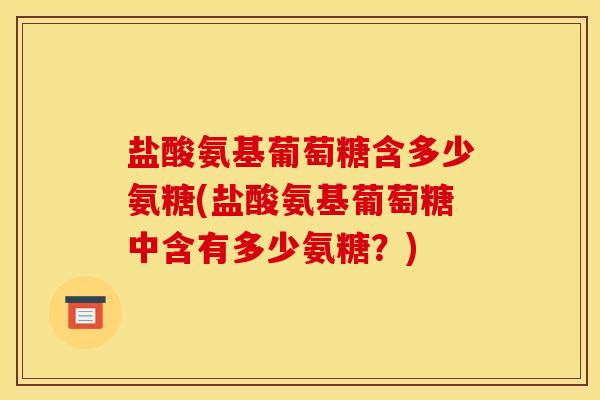 盐酸氨基葡萄糖含多少氨糖(盐酸氨基葡萄糖中含有多少氨糖？)