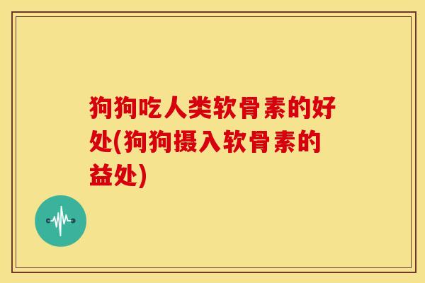 狗狗吃人类软骨素的好处(狗狗摄入软骨素的益处)