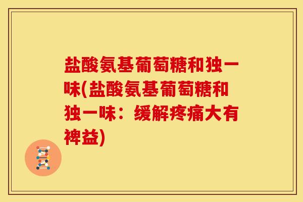盐酸氨基葡萄糖和独一味(盐酸氨基葡萄糖和独一味：缓解疼痛大有裨益)