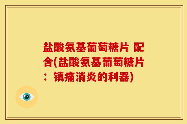 盐酸氨基葡萄糖片 配合(盐酸氨基葡萄糖片:的利器) 盐酸氨基葡萄糖片 配合(盐酸氨基葡萄糖片:的利器)