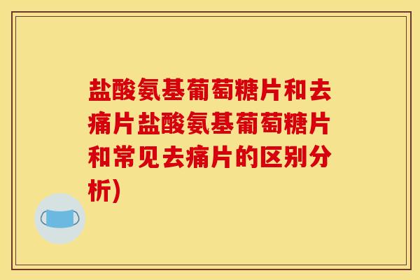 盐酸氨基葡萄糖片和去痛片盐酸氨基葡萄糖片和常见去痛片的区别分析)