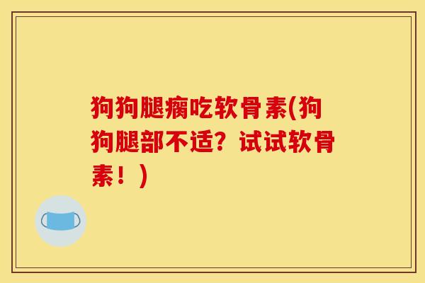 狗狗腿瘸吃软骨素(狗狗腿部不适？试试软骨素！)