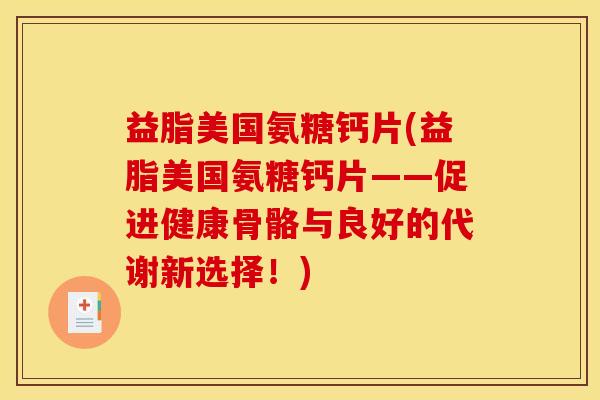 益脂美国氨糖钙片(益脂美国氨糖钙片——促进健康骨骼与良好的代谢新选择！)