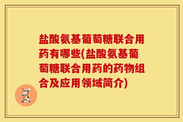 盐酸氨基葡萄糖联合用药有哪些(盐酸氨基葡萄糖联合用药的组合及应用领域简介)