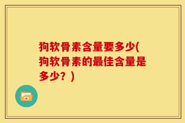 狗软骨素含量要多少(狗软骨素的最佳含量是多少？)
