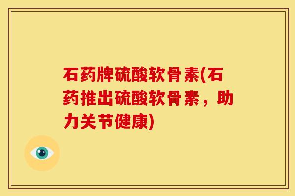 石药牌硫酸软骨素(石药推出硫酸软骨素，助力关节健康)