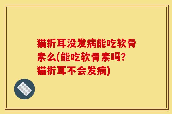 猫折耳没发能吃软骨素么(能吃软骨素吗？猫折耳不会发)