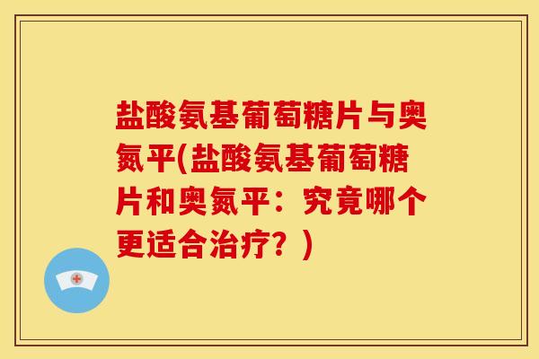 盐酸氨基葡萄糖片与奥氮平(盐酸氨基葡萄糖片和奥氮平：究竟哪个更适合治疗？)