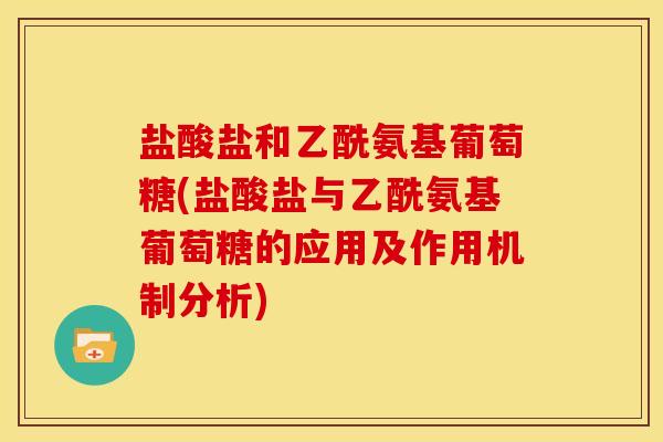 盐酸盐和乙酰氨基葡萄糖(盐酸盐与乙酰氨基葡萄糖的应用及作用机制分析) 盐酸盐和乙酰氨基葡萄糖(盐酸盐与乙酰氨基葡萄糖的应用及作用机制分析)