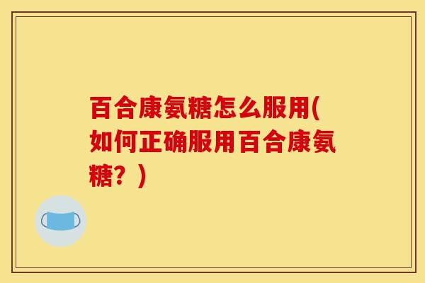 百合康氨糖怎么服用(如何正确服用百合康氨糖？)