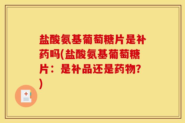 盐酸氨基葡萄糖片是补药吗(盐酸氨基葡萄糖片:是补品还是?) 盐酸氨基葡萄糖片是补药吗(盐酸氨基葡萄糖片:是补品还是?)
