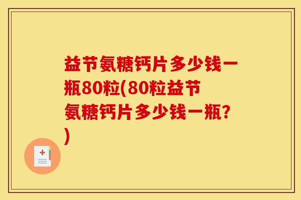 益节氨糖钙片多少钱一瓶80粒(80粒益节氨糖钙片多少钱一瓶？)
