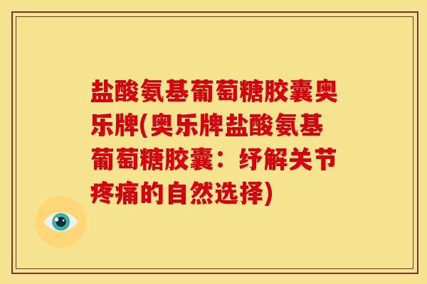 盐酸氨基葡萄糖胶囊奥乐牌(奥乐牌盐酸氨基葡萄糖胶囊:纾解关节的自然选择) 盐酸氨基葡萄糖胶囊奥乐牌(奥乐牌盐酸氨基葡萄糖胶囊:纾解关节的自然选择)
