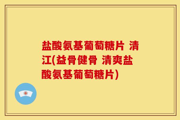 盐酸氨基葡萄糖片 清江(益骨健骨 清爽盐酸氨基葡萄糖片)