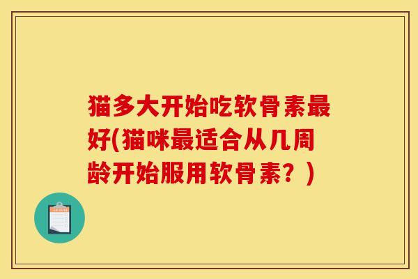 猫多大开始吃软骨素最好(猫咪最适合从几周龄开始服用软骨素？)