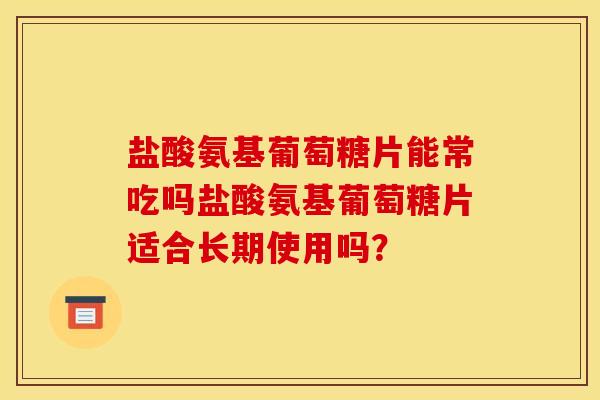 盐酸氨基葡萄糖片能常吃吗盐酸氨基葡萄糖片适合长期使用吗？