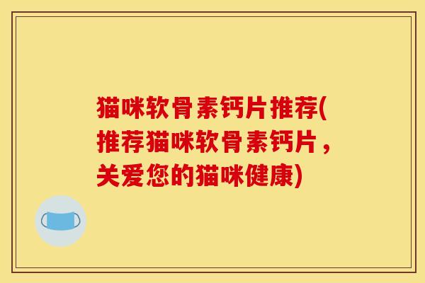 猫咪软骨素钙片推荐(推荐猫咪软骨素钙片,关爱您的猫咪健康) 猫咪软骨素钙片推荐(推荐猫咪软骨素钙片,关爱您的猫咪健康)